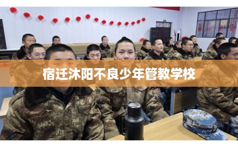 宿迁沐阳不良少年管教学校