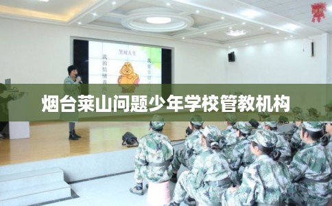 烟台莱山问题少年学校管教机构