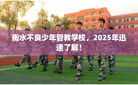 衡水不良少年管教学校，2025年迅速了解！