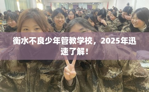 衡水不良少年管教学校，2025年迅速了解！