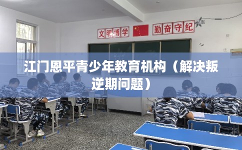 江门恩平青少年教育机构（解决叛逆期问题）