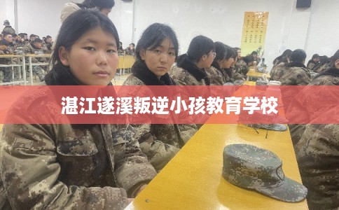 湛江遂溪叛逆小孩教育学校