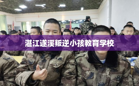 湛江遂溪叛逆小孩教育学校