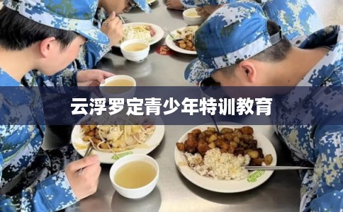 云浮罗定青少年特训教育