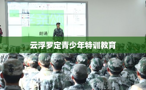 云浮罗定青少年特训教育
