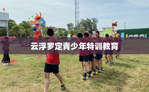 云浮罗定青少年特训教育