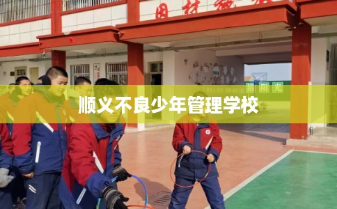 顺义不良少年管理学校