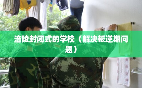 涪陵封闭式的学校（解决叛逆期问题）