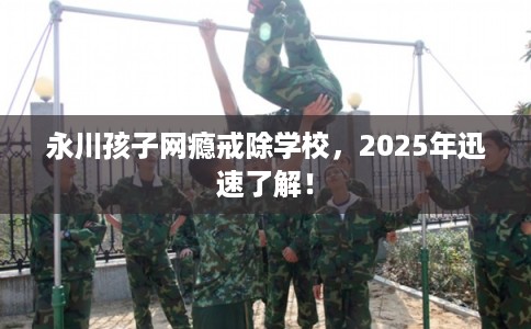 永川孩子网瘾戒除学校，2025年迅速了解！