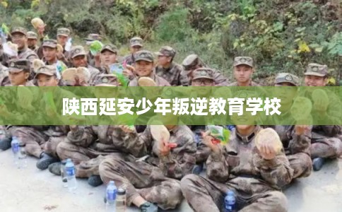 陕西延安少年叛逆教育学校