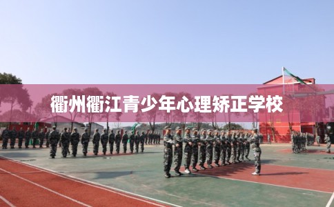 衢州衢江青少年心理矫正学校