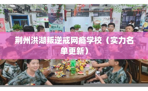 荆州洪湖叛逆戒网瘾学校（实力名单更新）