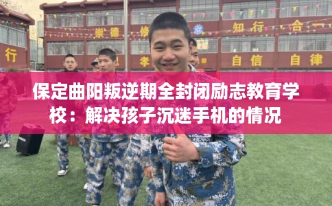 保定曲阳叛逆期全封闭励志教育学校：解决孩子沉迷手机的情况