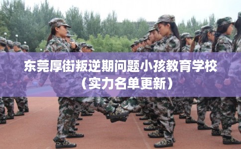 东莞厚街叛逆期问题小孩教育学校（实力名单更新）