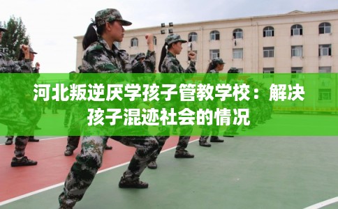 河北叛逆厌学孩子管教学校：解决孩子混迹社会的情况