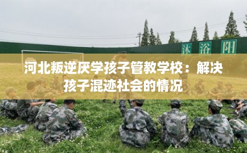河北叛逆厌学孩子管教学校：解决孩子混迹社会的情况