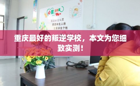 重庆最好的叛逆学校，本文为您细致实测！