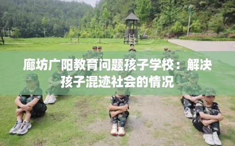 廊坊广阳教育问题孩子学校：解决孩子混迹社会的情况