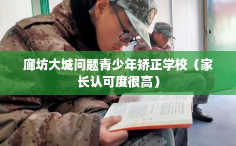 廊坊大城问题青少年矫正学校（家长认可度很高）
