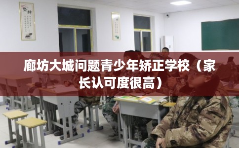 廊坊大城问题青少年矫正学校（家长认可度很高）