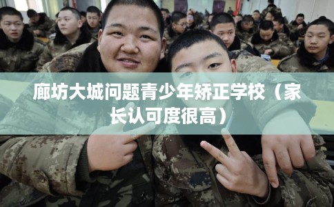 廊坊大城问题青少年矫正学校（家长认可度很高）