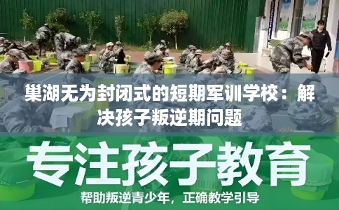 巢湖无为封闭式的短期军训学校：解决孩子叛逆期问题