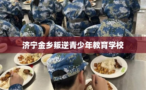 济宁金乡叛逆青少年教育学校