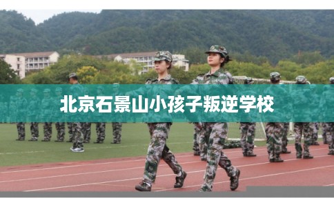 北京石景山小孩子叛逆学校