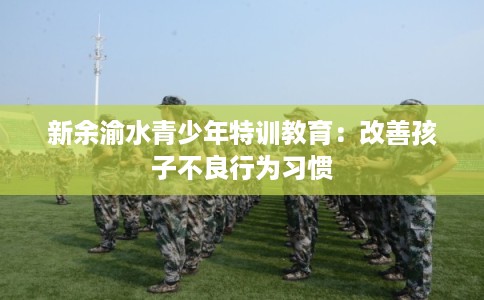 新余渝水青少年特训教育：改善孩子不良行为习惯
