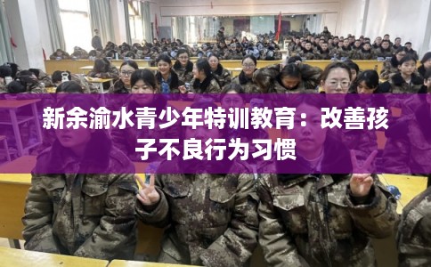 新余渝水青少年特训教育：改善孩子不良行为习惯