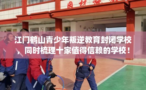 江门鹤山青少年叛逆教育封闭学校，同时梳理十家值得信赖的学校！
