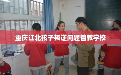 重庆江北孩子叛逆问题管教学校