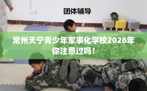 常州天宁青少年军事化学校2026年你注意过吗！
