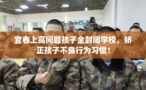 宜春上高问题孩子全封闭学校，矫正孩子不良行为习惯！