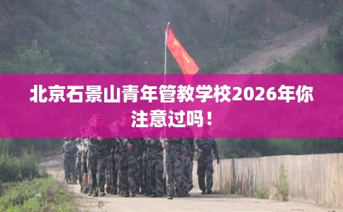 北京石景山青年管教学校2026年你注意过吗！