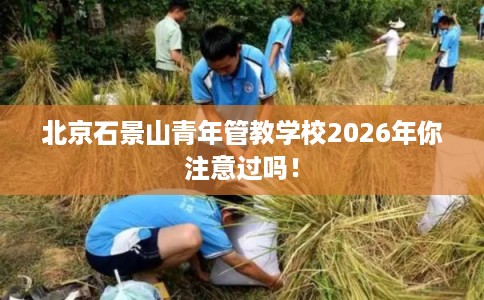 北京石景山青年管教学校2026年你注意过吗！