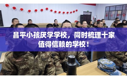 昌平小孩厌学学校，同时梳理十家值得信赖的学校！