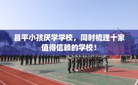 昌平小孩厌学学校，同时梳理十家值得信赖的学校！