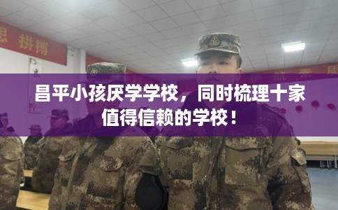 昌平小孩厌学学校，同时梳理十家值得信赖的学校！