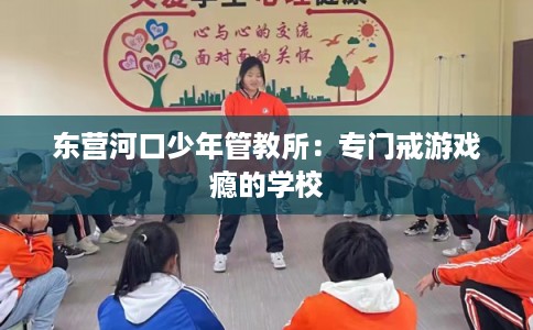 东营河口少年管教所：专门戒游戏瘾的学校