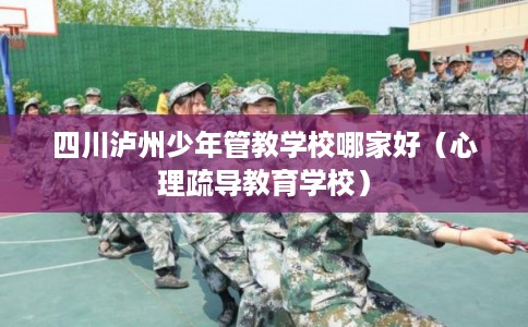 四川泸州少年管教学校哪家好（心理疏导教育学校）