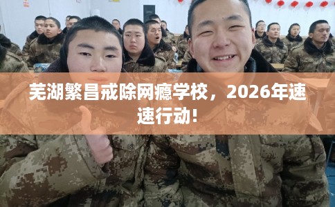 芜湖繁昌戒除网瘾学校，2026年速速行动!