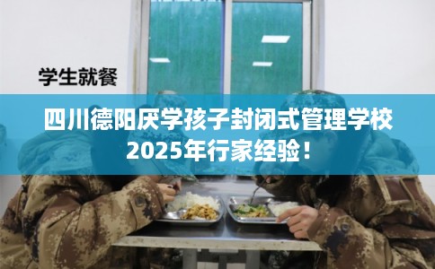 四川德阳厌学孩子封闭式管理学校2025年行家经验！