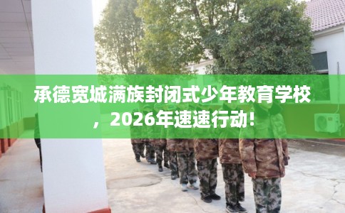 承德宽城满族封闭式少年教育学校，2026年速速行动!