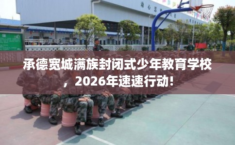 承德宽城满族封闭式少年教育学校，2026年速速行动!