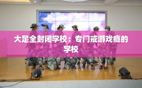 大足全封闭学校：专门戒游戏瘾的学校