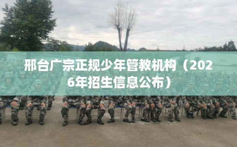 邢台广宗正规少年管教机构（2026年招生信息公布）