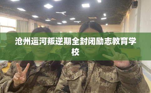 沧州运河叛逆期全封闭励志教育学校