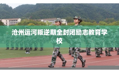 沧州运河叛逆期全封闭励志教育学校