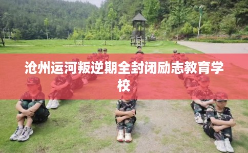 沧州运河叛逆期全封闭励志教育学校